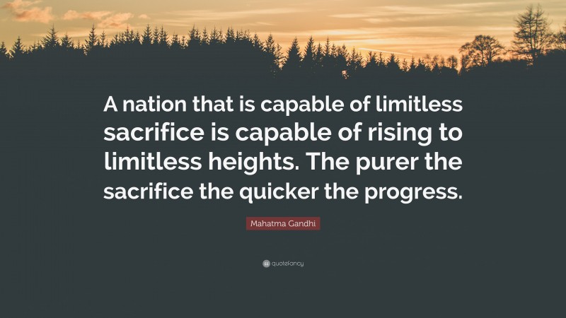 Mahatma Gandhi Quote: “A nation that is capable of limitless sacrifice is capable of rising to limitless heights. The purer the sacrifice the quicker the progress.”