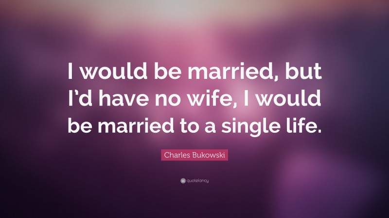Charles Bukowski Quote: “I would be married, but I’d have no wife, I would be married to a single life.”