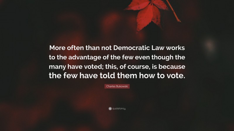 Charles Bukowski Quote: “More often than not Democratic Law works to the advantage of the few even though the many have voted; this, of course, is because the few have told them how to vote.”