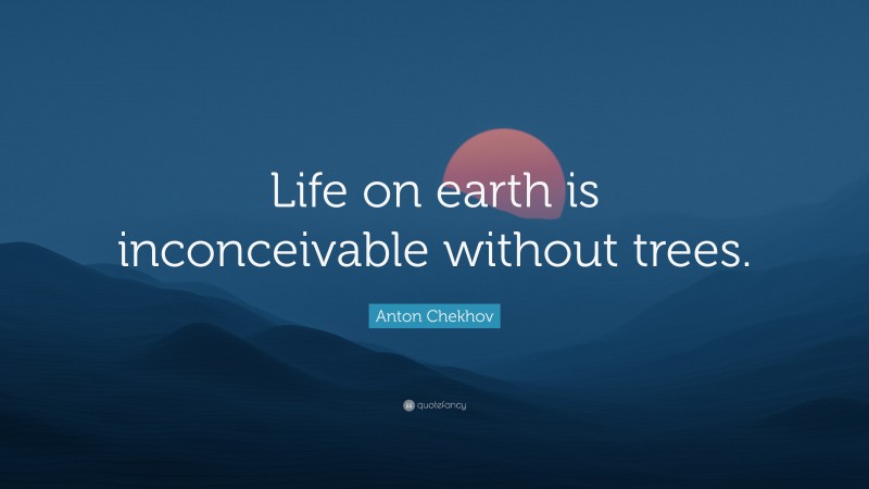 Anton Chekhov Quote: “Life on earth is inconceivable without trees.”
