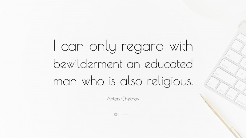 Anton Chekhov Quote: “I can only regard with bewilderment an educated man who is also religious.”