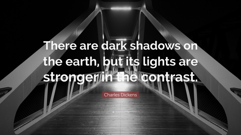 Charles Dickens Quote: “There are dark shadows on the earth, but its lights are stronger in the contrast.”