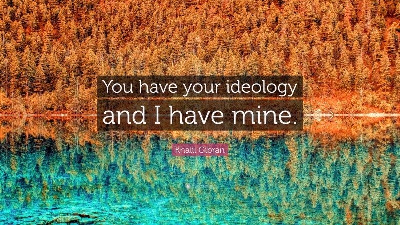 Khalil Gibran Quote: “You have your ideology and I have mine.”