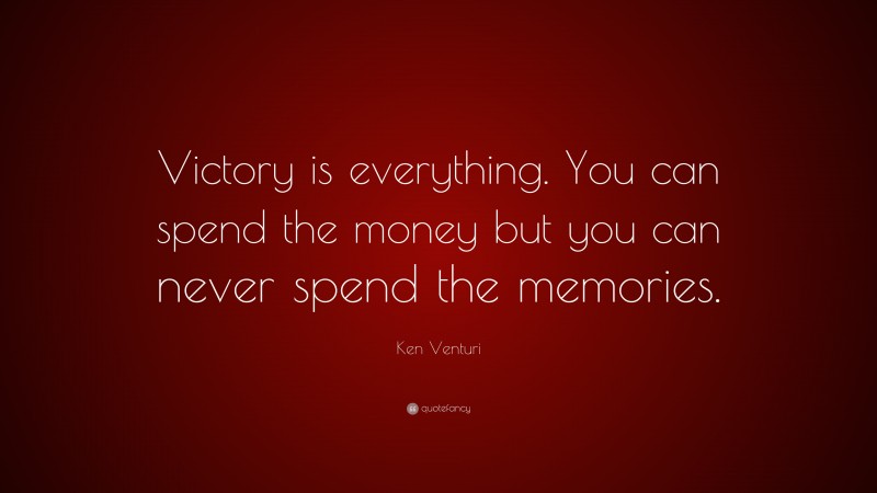 Ken Venturi Quote: “Victory is everything. You can spend the money but you can never spend the memories.”