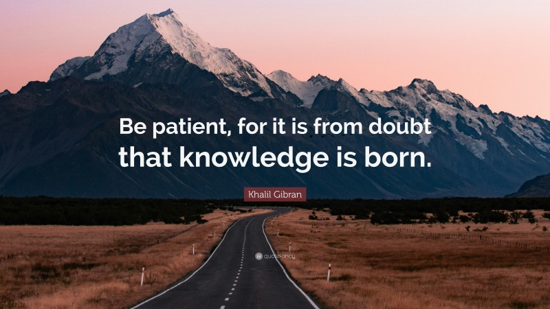 Khalil Gibran Quote: “Be patient, for it is from doubt that knowledge is born.”
