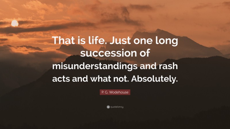 P. G. Wodehouse Quote: “That is life. Just one long succession of misunderstandings and rash acts and what not. Absolutely.”
