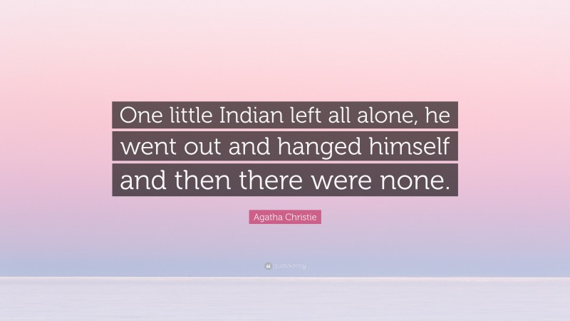 Agatha Christie Quote: “One little Indian left all alone, he went out and hanged himself and then there were none.”