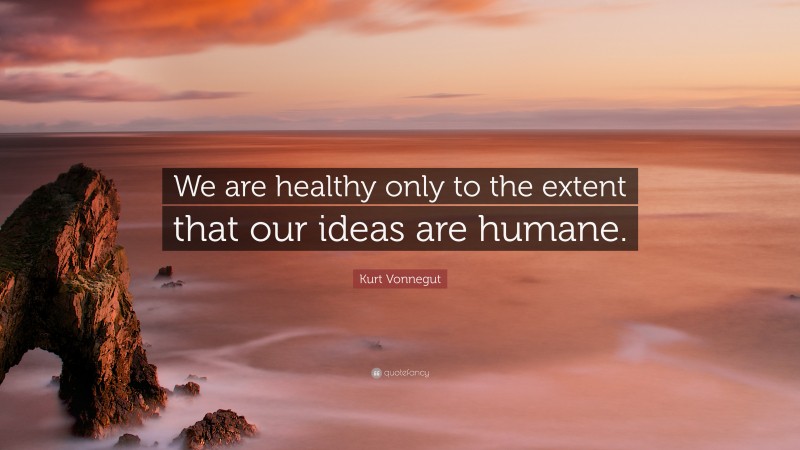Kurt Vonnegut Quote: “We are healthy only to the extent that our ideas are humane.”
