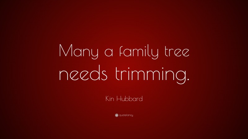 Kin Hubbard Quote: “Many a family tree needs trimming.”