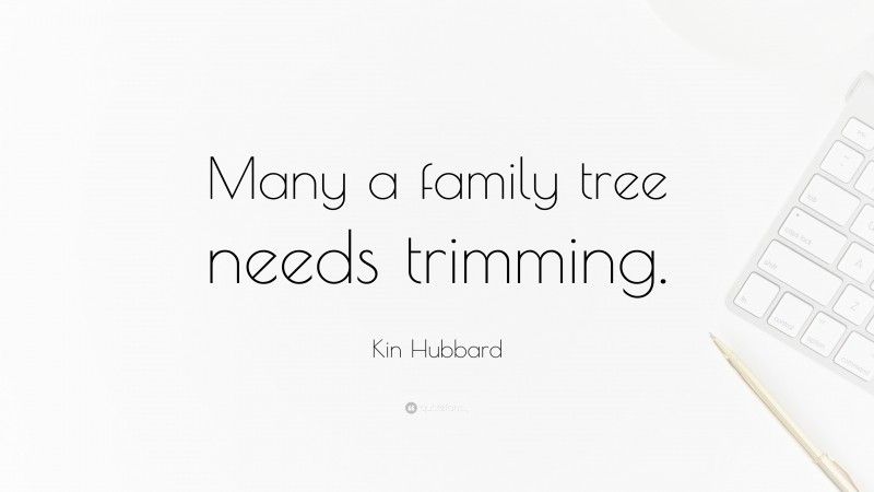 Kin Hubbard Quote: “Many a family tree needs trimming.”