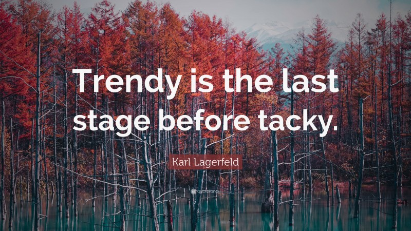 Karl Lagerfeld Quote: “Trendy is the last stage before tacky.”