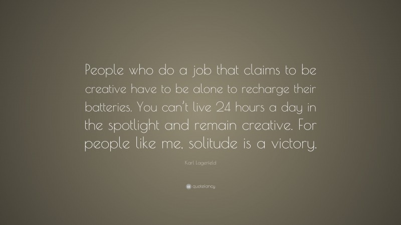 Karl Lagerfeld Quote: “People who do a job that claims to be creative have to be alone to recharge their batteries. You can’t live 24 hours a day in the spotlight and remain creative. For people like me, solitude is a victory.”