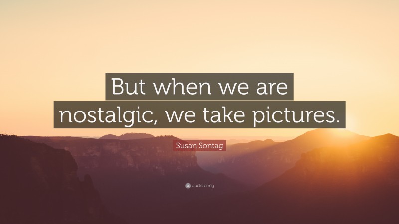 Susan Sontag Quote: “But when we are nostalgic, we take pictures.”