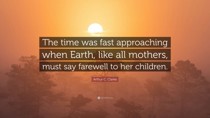 Arthur C. Clarke Quote: “The time was fast approaching when Earth, like all mothers, must say farewell to her children.”