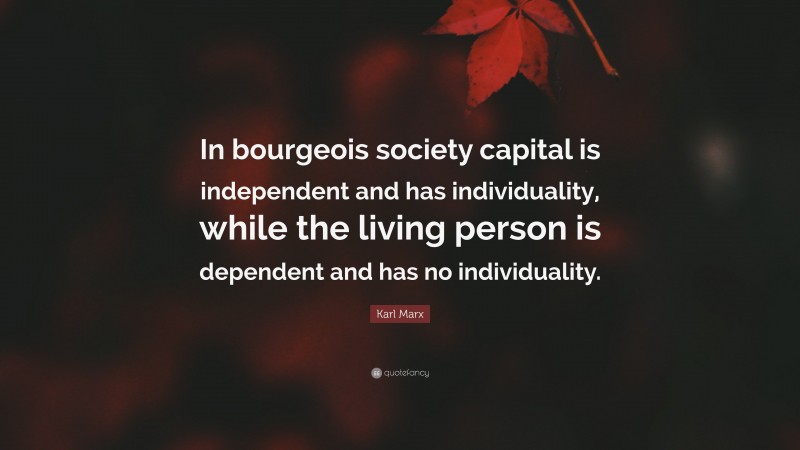 Karl Marx Quote: “In bourgeois society capital is independent and has individuality, while the living person is dependent and has no individuality.”