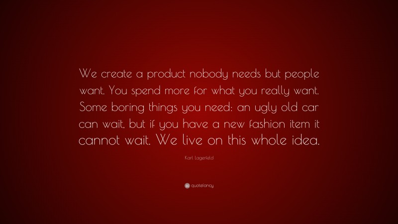 Karl Lagerfeld Quote: “We create a product nobody needs but people want. You spend more for what you really want. Some boring things you need: an ugly old car can wait, but if you have a new fashion item it cannot wait. We live on this whole idea.”