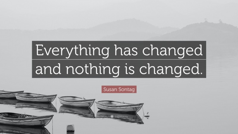 Susan Sontag Quote: “Everything has changed and nothing is changed.”