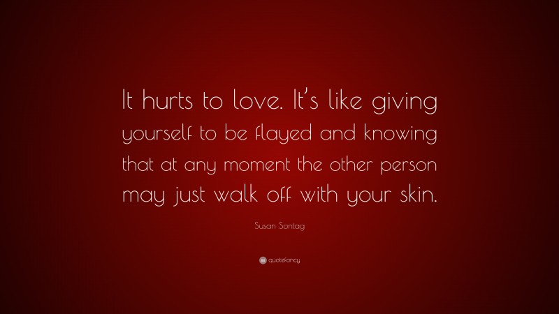 Susan Sontag Quote: “It hurts to love. It’s like giving yourself to be flayed and knowing that at any moment the other person may just walk off with your skin.”