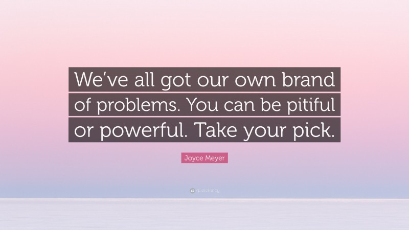 Joyce Meyer Quote: “We’ve all got our own brand of problems. You can be pitiful or powerful. Take your pick.”