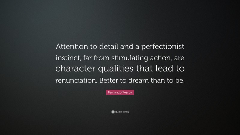 Fernando Pessoa Quote: “Attention to detail and a perfectionist instinct, far from stimulating action, are character qualities that lead to renunciation. Better to dream than to be.”