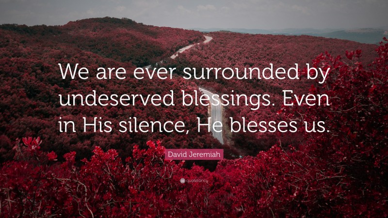 David Jeremiah Quote: “We are ever surrounded by undeserved blessings. Even in His silence, He blesses us.”