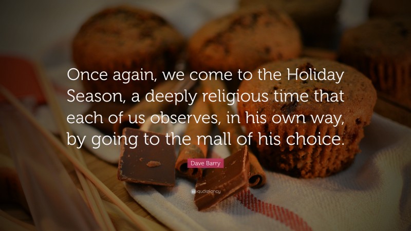 Dave Barry Quote: “Once again, we come to the Holiday Season, a deeply religious time that each of us observes, in his own way, by going to the mall of his choice.”