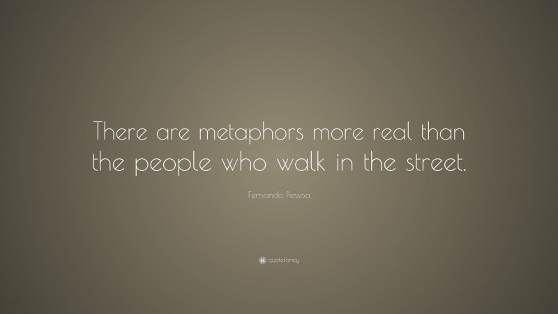 Fernando Pessoa Quote: “There are metaphors more real than the people who walk in the street.”