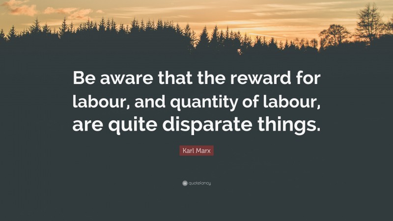 Karl Marx Quote: “Be aware that the reward for labour, and quantity of labour, are quite disparate things.”