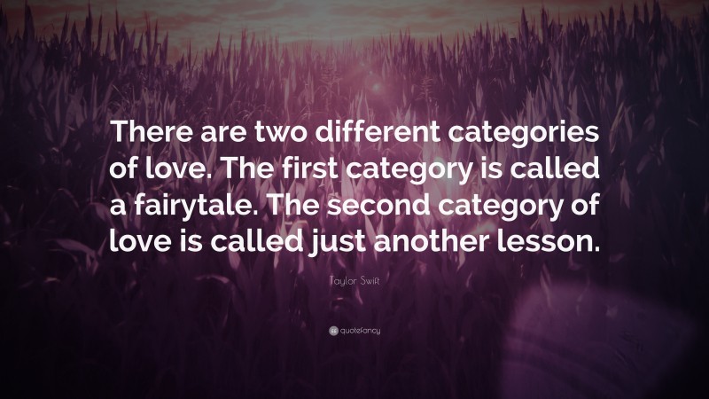 Taylor Swift Quote: “There are two different categories of love. The first category is called a fairytale. The second category of love is called just another lesson.”