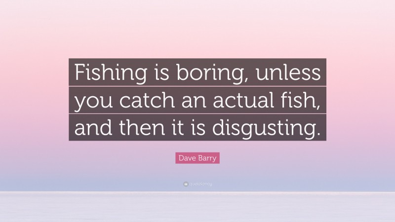 Dave Barry Quote: “Fishing is boring, unless you catch an actual fish, and then it is disgusting.”