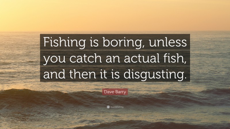 Dave Barry Quote: “Fishing is boring, unless you catch an actual fish, and then it is disgusting.”