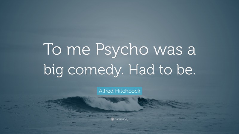 Alfred Hitchcock Quote: “To me Psycho was a big comedy. Had to be.”