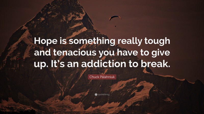 Chuck Palahniuk Quote: “Hope is something really tough and tenacious you have to give up. It’s an addiction to break.”