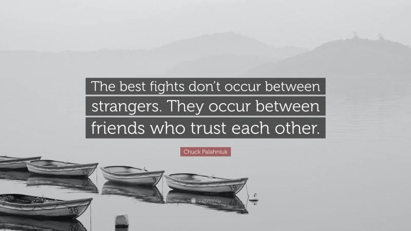 Chuck Palahniuk Quote: “The best fights don’t occur between strangers. They occur between friends who trust each other.”