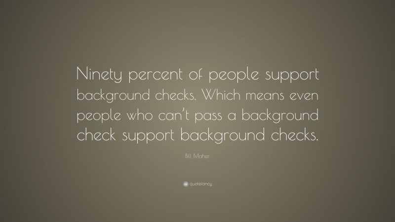 Bill Maher Quote: “Ninety percent of people support background checks. Which means even people who can’t pass a background check support background checks.”