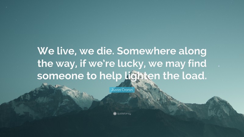 Justin Cronin Quote: “We live, we die. Somewhere along the way, if we’re lucky, we may find someone to help lighten the load.”