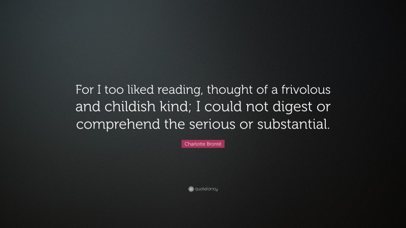 Charlotte Brontë Quote: “For I too liked reading, thought of a frivolous and childish kind; I could not digest or comprehend the serious or substantial.”