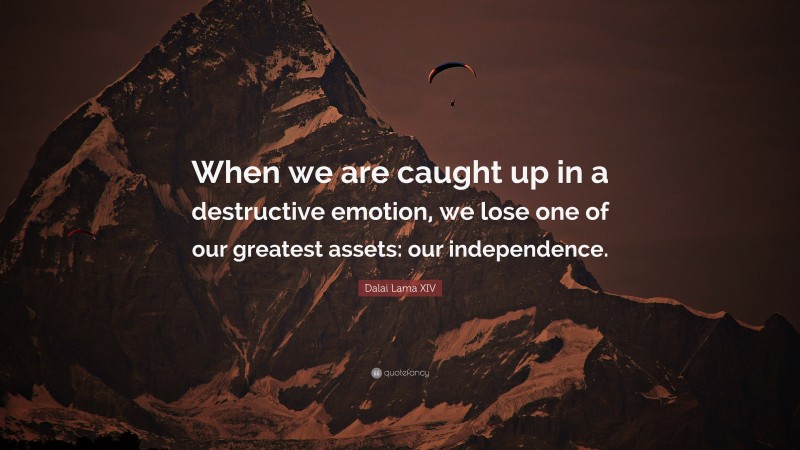 Dalai Lama XIV Quote: “When we are caught up in a destructive emotion, we lose one of our greatest assets: our independence.”