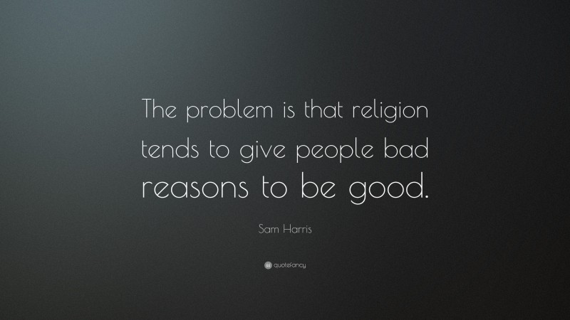 Sam Harris Quote: “The problem is that religion tends to give people bad reasons to be good.”