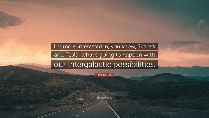Lana Del Rey Quote: “I’m more interested in, you know, SpaceX and Tesla, what’s going to happen with our intergalactic possibilities.”
