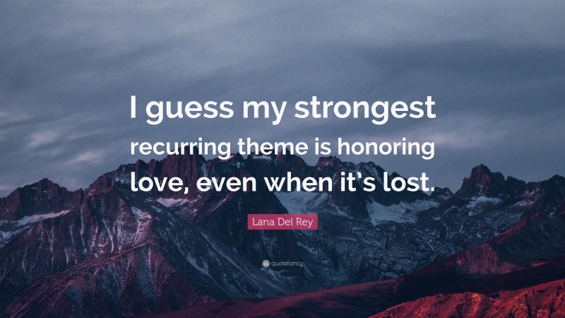 Lana Del Rey Quote: “I guess my strongest recurring theme is honoring love, even when it’s lost.”