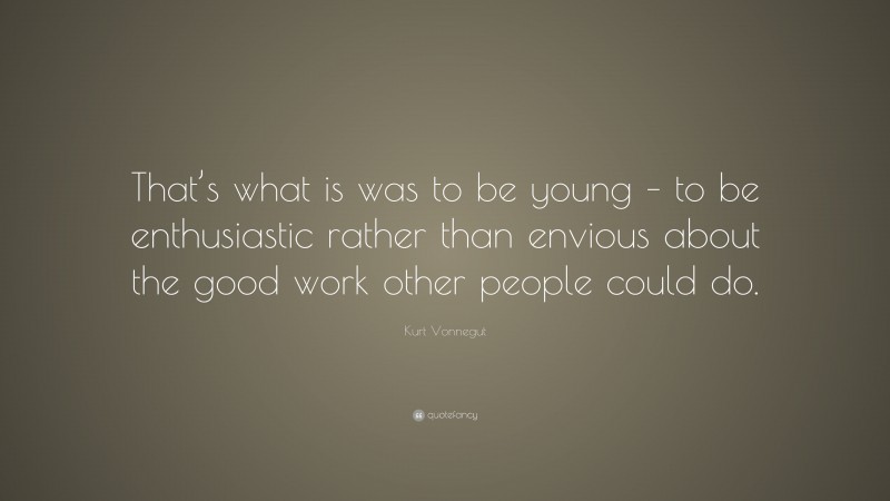Kurt Vonnegut Quote: “That’s what is was to be young – to be enthusiastic rather than envious about the good work other people could do.”
