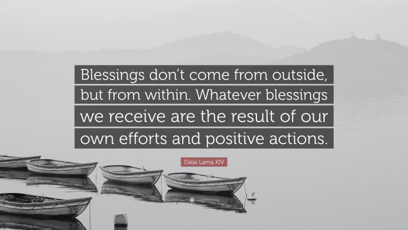 Dalai Lama XIV Quote: “Blessings don’t come from outside, but from within. Whatever blessings we receive are the result of our own efforts and positive actions.”