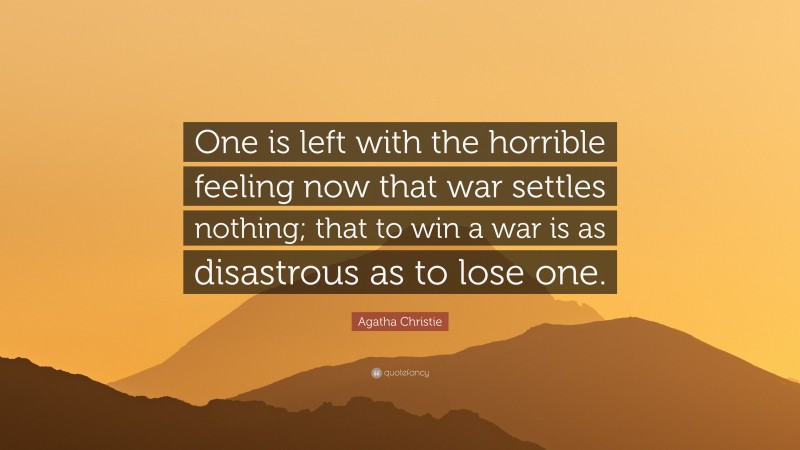 Agatha Christie Quote: “One is left with the horrible feeling now that war settles nothing; that to win a war is as disastrous as to lose one.”