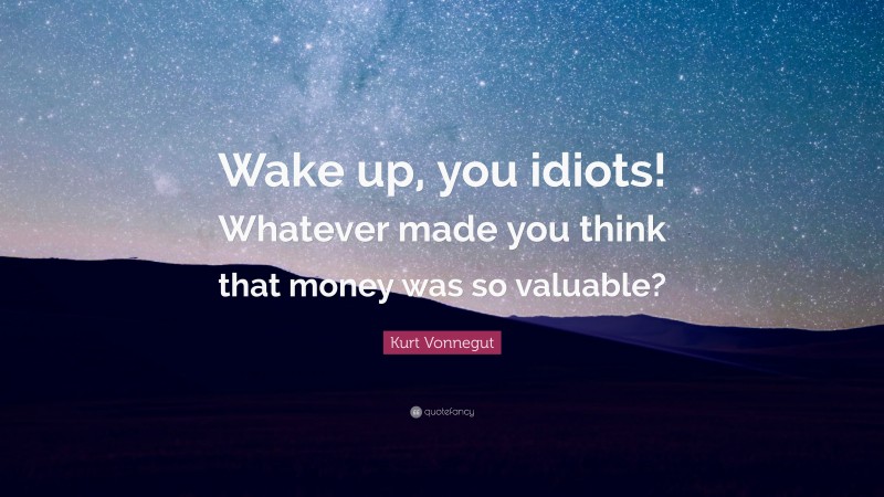 Kurt Vonnegut Quote: “Wake up, you idiots! Whatever made you think that money was so valuable?”