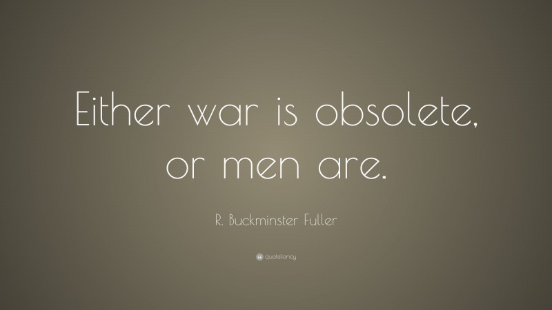 R. Buckminster Fuller Quote: “Either war is obsolete, or men are.”