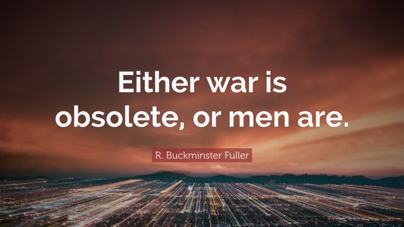 R. Buckminster Fuller Quote: “Either war is obsolete, or men are.”