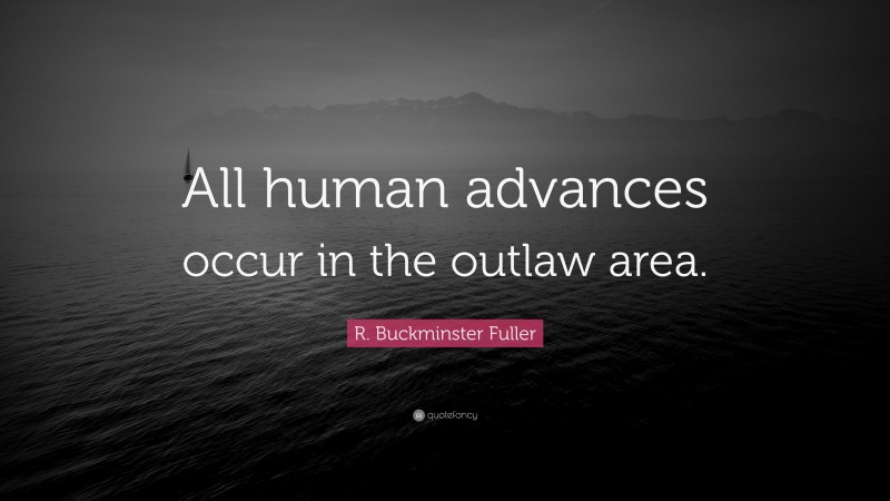 R. Buckminster Fuller Quote: “All human advances occur in the outlaw area.”