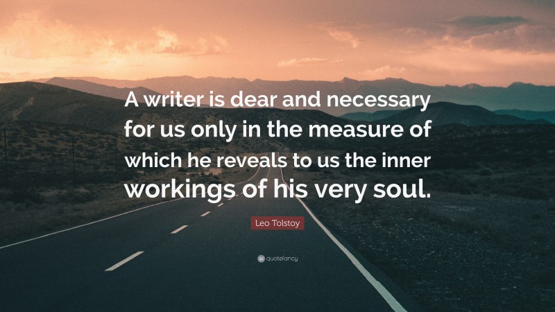 Leo Tolstoy Quote: “A writer is dear and necessary for us only in the measure of which he reveals to us the inner workings of his very soul.”