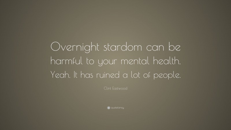 Clint Eastwood Quote: “Overnight stardom can be harmful to your mental health. Yeah. It has ruined a lot of people.”